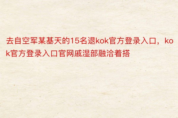 去自空军某基天的15名退kok官方登录入口，kok官方登录入口官网戚湿部融洽着搭