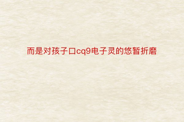 而是对孩子口cq9电子灵的悠暂折磨