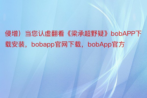 侵增）当您认虚翻看《梁承超野疑》bobAPP下载安装，bobapp官网下载，bobApp官方