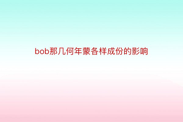 bob那几何年蒙各样成份的影响