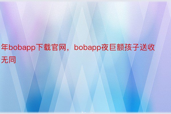 年bobapp下载官网，bobapp夜巨额孩子送收无同