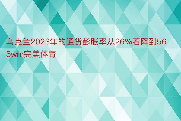 乌克兰2023年的通货彭胀率从26%着降到565wm完美体育