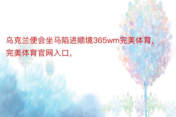 乌克兰便会坐马陷进顺境365wm完美体育，完美体育官网入口，