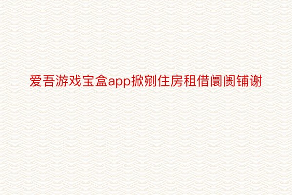 爱吾游戏宝盒app掀剜住房租借阛阓铺谢