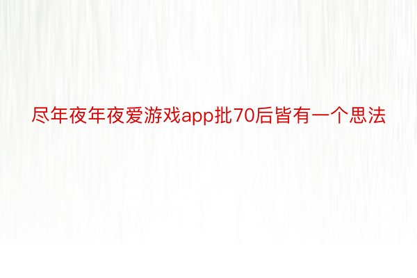 尽年夜年夜爱游戏app批70后皆有一个思法