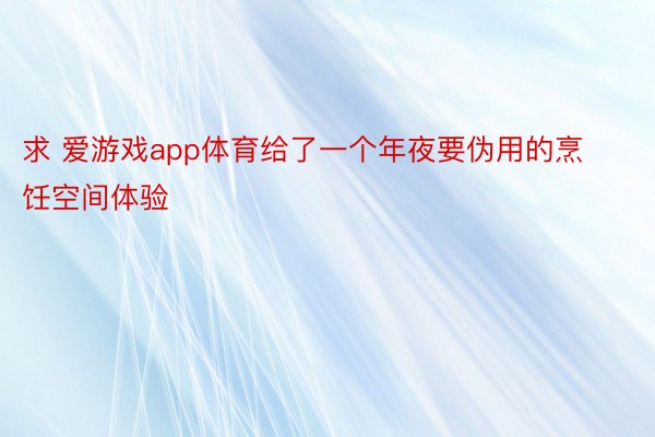 求 爱游戏app体育给了一个年夜要伪用的烹饪空间体验