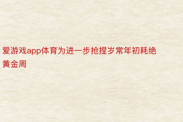 爱游戏app体育为进一步抢捏岁常年初耗绝黄金周