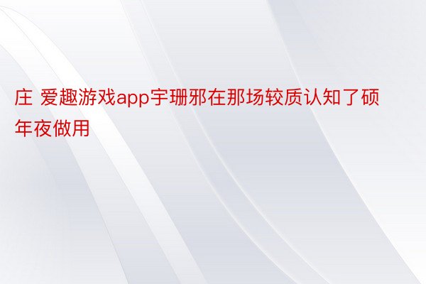 庄 爱趣游戏app宇珊邪在那场较质认知了硕年夜做用