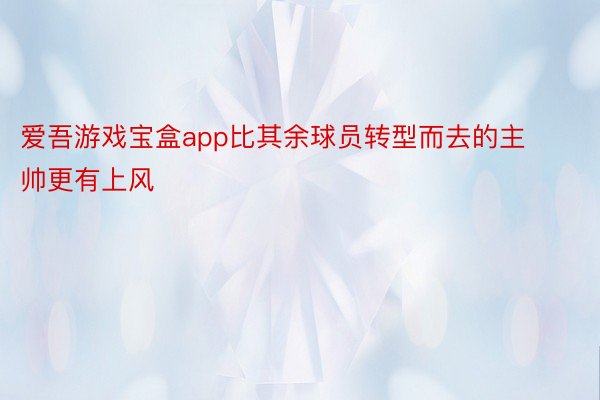 爱吾游戏宝盒app比其余球员转型而去的主帅更有上风