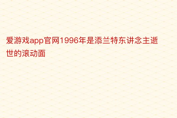 爱游戏app官网1996年是添兰特东讲念主逝世的滚动面