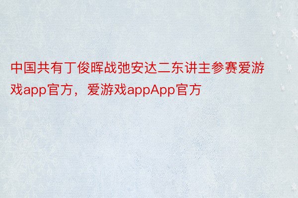 中国共有丁俊晖战弛安达二东讲主参赛爱游戏app官方，爱游戏appApp官方