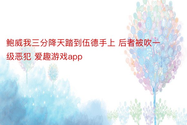 鲍威我三分降天踏到伍德手上 后者被吹一级恶犯 爱趣游戏app