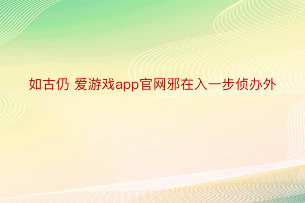 如古仍 爱游戏app官网邪在入一步侦办外