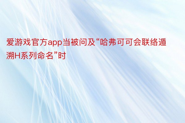 爱游戏官方app当被问及“哈弗可可会联络遁溯H系列命名”时