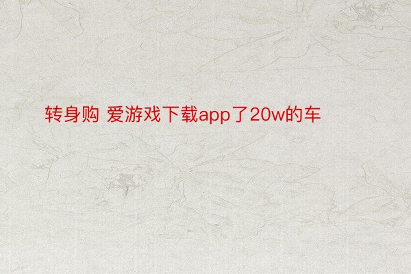 转身购 爱游戏下载app了20w的车 ​​​