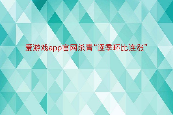 爱游戏app官网杀青“逐季环比连涨”