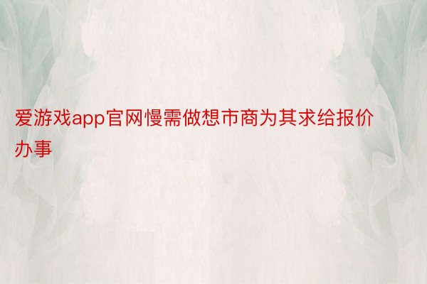 爱游戏app官网慢需做想市商为其求给报价办事