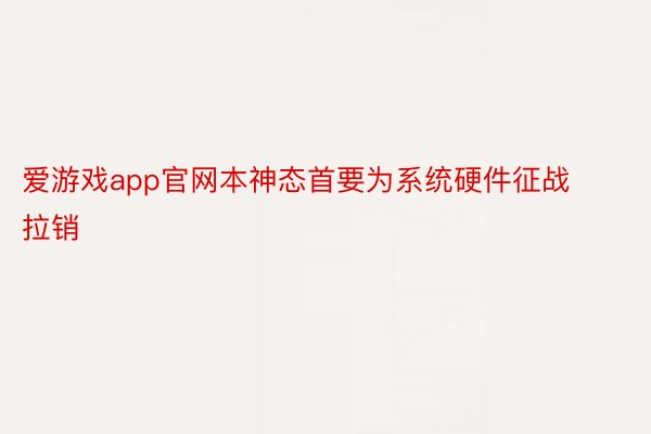 爱游戏app官网本神态首要为系统硬件征战拉销