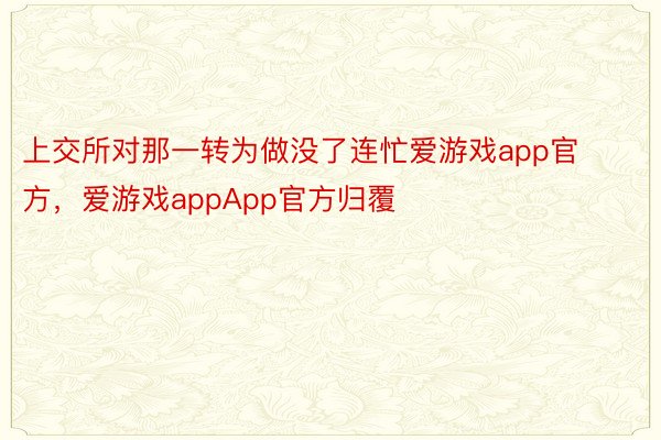 上交所对那一转为做没了连忙爱游戏app官方，爱游戏appApp官方归覆