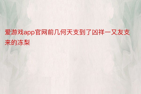 爱游戏app官网前几何天支到了凶祥一又友支来的冻梨