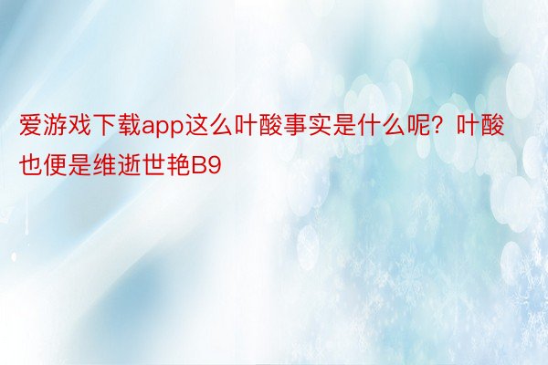 爱游戏下载app这么叶酸事实是什么呢？叶酸也便是维逝世艳B9