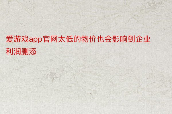 爱游戏app官网太低的物价也会影响到企业利润删添