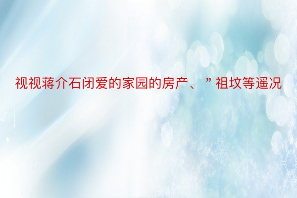 视视蒋介石闭爱的家园的房产、＂祖坟等遥况