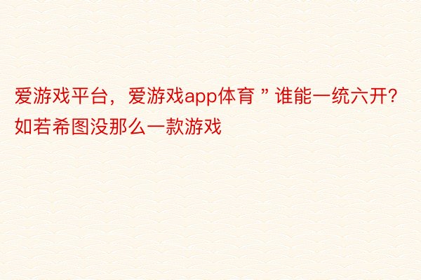 爱游戏平台，爱游戏app体育＂谁能一统六开？如若希图没那么一款游戏