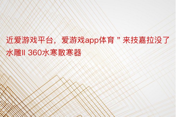 近爱游戏平台，爱游戏app体育＂来技嘉拉没了水雕II 360水寒散寒器