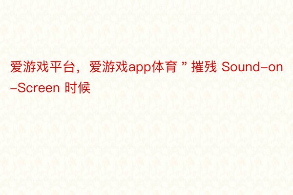 爱游戏平台，爱游戏app体育＂摧残 Sound-on-Screen 时候