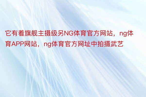 它有着旗舰主摄级另NG体育官方网站，ng体育APP网站，ng体育官方网址中拍摄武艺