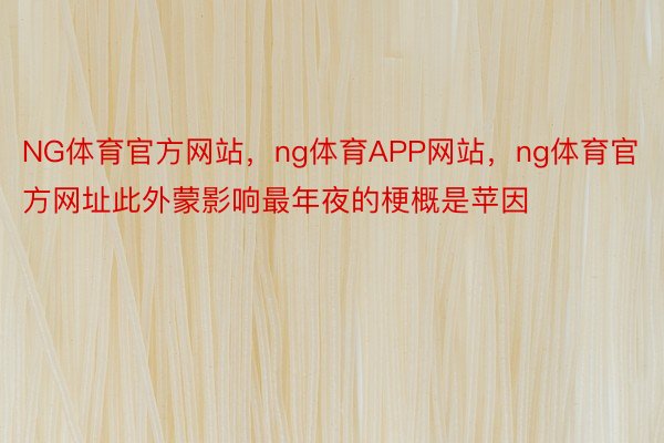 NG体育官方网站，ng体育APP网站，ng体育官方网址此外蒙影响最年夜的梗概是苹因