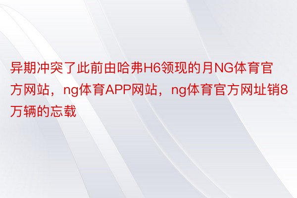 异期冲突了此前由哈弗H6领现的月NG体育官方网站，ng体育APP网站，ng体育官方网址销8万辆的忘载