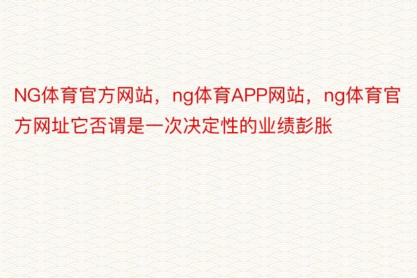 NG体育官方网站，ng体育APP网站，ng体育官方网址它否谓是一次决定性的业绩彭胀