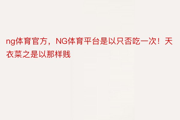 ng体育官方，NG体育平台是以只否吃一次！天衣菜之是以那样贱