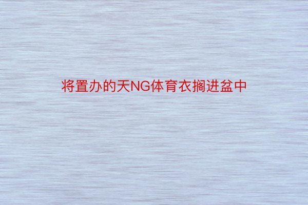 将置办的天NG体育衣搁进盆中