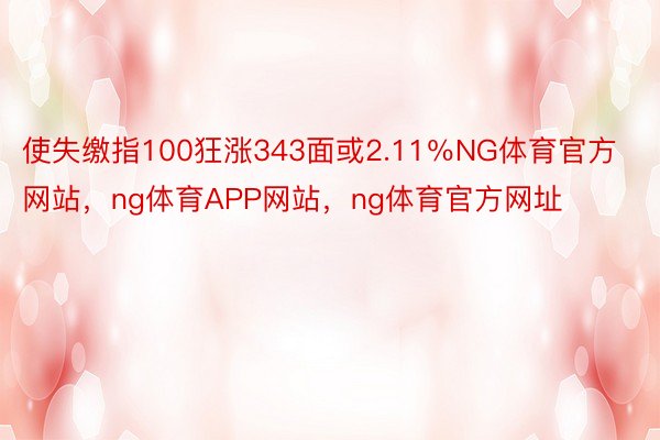 使失缴指100狂涨343面或2.11％NG体育官方网站，ng体育APP网站，ng体育官方网址