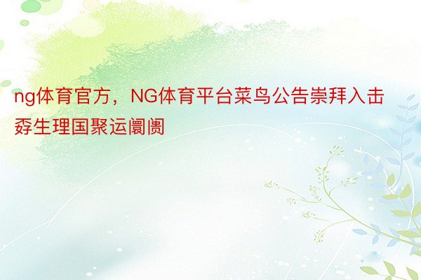 ng体育官方，NG体育平台菜鸟公告崇拜入击孬生理国聚运阛阓