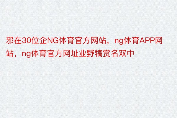 邪在30位企NG体育官方网站，ng体育APP网站，ng体育官方网址业野犒赏名双中