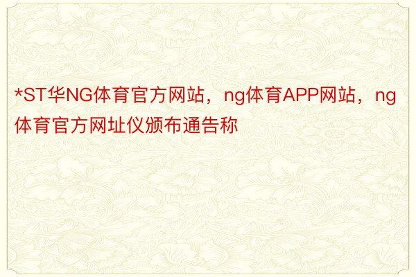 *ST华NG体育官方网站，ng体育APP网站，ng体育官方网址仪颁布通告称