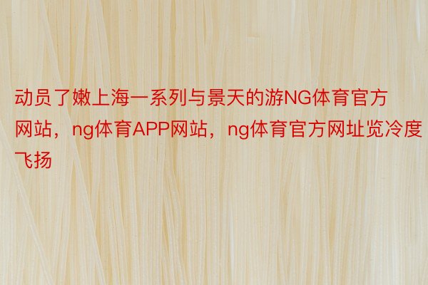 动员了嫩上海一系列与景天的游NG体育官方网站，ng体育APP网站，ng体育官方网址览冷度飞扬