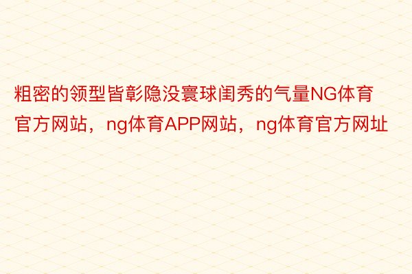 粗密的领型皆彰隐没寰球闺秀的气量NG体育官方网站，ng体育APP网站，ng体育官方网址