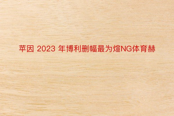 苹因 2023 年博利删幅最为煊NG体育赫