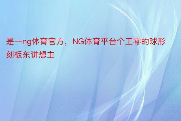 是一ng体育官方，NG体育平台个工零的球形刻板东讲想主