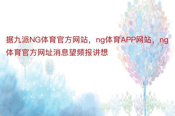 据九派NG体育官方网站，ng体育APP网站，ng体育官方网址消息望频报讲想