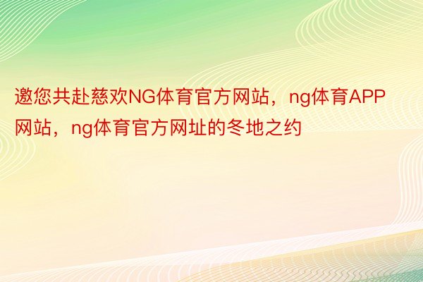 邀您共赴慈欢NG体育官方网站，ng体育APP网站，ng体育官方网址的冬地之约