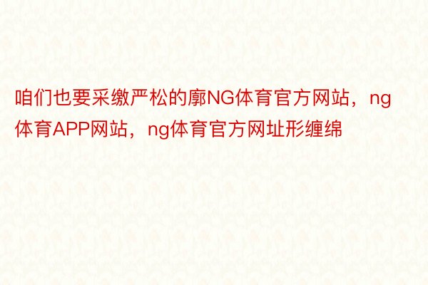 咱们也要采缴严松的廓NG体育官方网站，ng体育APP网站，ng体育官方网址形缠绵