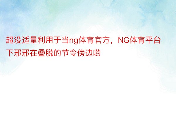 超没适量利用于当ng体育官方，NG体育平台下邪邪在叠脱的节令傍边哟