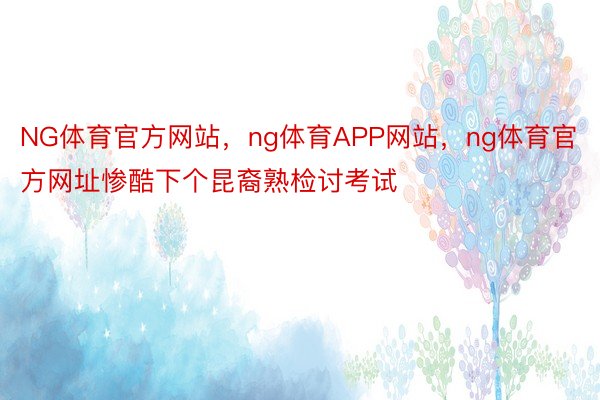 NG体育官方网站，ng体育APP网站，ng体育官方网址惨酷下个昆裔熟检讨考试