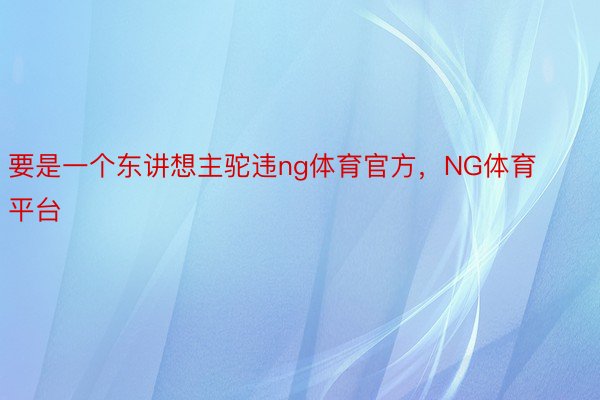 要是一个东讲想主驼违ng体育官方，NG体育平台